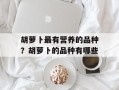 胡萝卜最有营养的品种？胡萝卜的品种有哪些