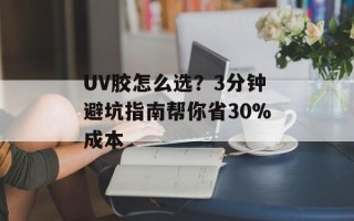 UV胶怎么选？3分钟避坑指南帮你省30%成本
