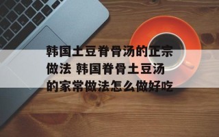 韩国土豆脊骨汤的正宗做法 韩国脊骨土豆汤的家常做法怎么做好吃