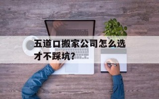 五道口搬家公司怎么选才不踩坑？