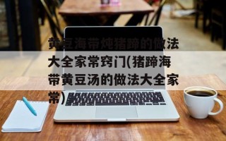 黄豆海带炖猪蹄的做法大全家常窍门(猪蹄海带黄豆汤的做法大全家常)