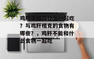 鸡肝不能和什么一起吃？与鸡肝相克的食物有哪些？，鸡肝不能和什么食物一起吃