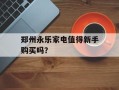郑州永乐家电值得新手购买吗？