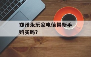 郑州永乐家电值得新手购买吗？