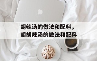 胡辣汤的做法和配料，胡胡辣汤的做法和配料