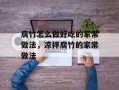 腐竹怎么做好吃的家常做法，凉拌腐竹的家常做法