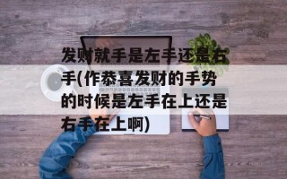 发财就手是左手还是右手(作恭喜发财的手势的时候是左手在上还是右手在上啊)