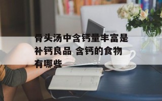 骨头汤中含钙量丰富是补钙良品 含钙的食物有哪些