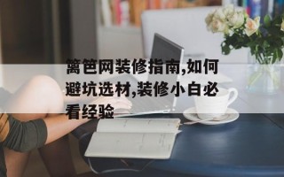 篱笆网装修指南,如何避坑选材,装修小白必看经验