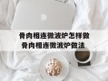 骨肉相连微波炉怎样做 骨肉相连微波炉做法