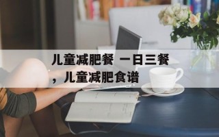 儿童减肥餐 一日三餐，儿童减肥食谱