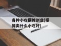 各种小吃摆摊创业(摆摊卖什么小吃好)