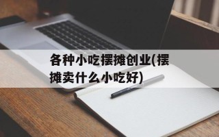 各种小吃摆摊创业(摆摊卖什么小吃好)