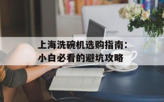 上海洗碗机选购指南：小白必看的避坑攻略