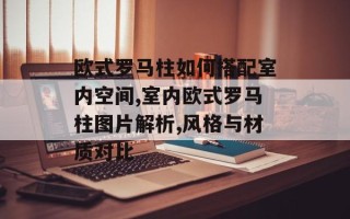 欧式罗马柱如何搭配室内空间,室内欧式罗马柱图片解析,风格与材质对比