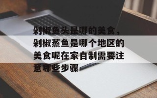 剁椒鱼头是哪的美食，剁椒蒸鱼是哪个地区的美食呢在家自制需要注意哪些步骤