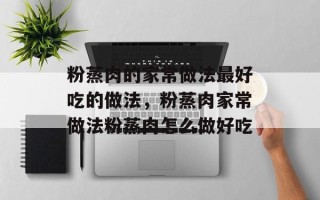 粉蒸肉的家常做法最好吃的做法，粉蒸肉家常做法粉蒸肉怎么做好吃