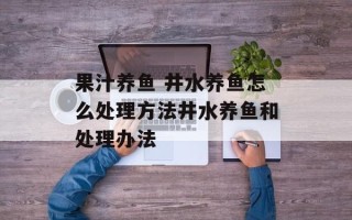 果汁养鱼 井水养鱼怎么处理方法井水养鱼和处理办法