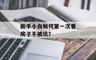 新手小白如何第一次看房子不被坑？