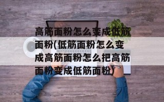 高筋面粉怎么变成低筋面粉(低筋面粉怎么变成高筋面粉怎么把高筋面粉变成低筋面粉)