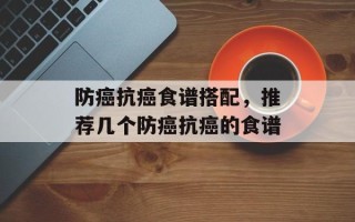 防癌抗癌食谱搭配，推荐几个防癌抗癌的食谱
