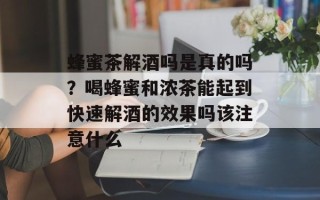 蜂蜜茶解酒吗是真的吗？喝蜂蜜和浓茶能起到快速解酒的效果吗该注意什么