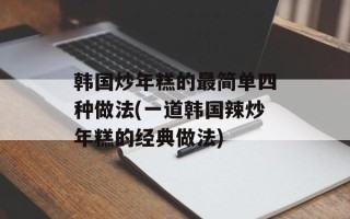 韩国炒年糕的最简单四种做法(一道韩国辣炒年糕的经典做法)