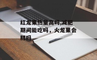 红龙果热量高吗,减肥期间能吃吗，火龙果会胖吗