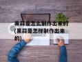 黑蒜是怎么制作出来的(黑蒜是怎样制作出来的)