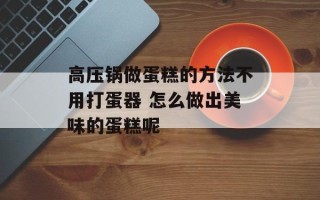 高压锅做蛋糕的方法不用打蛋器 怎么做出美味的蛋糕呢