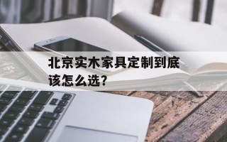 北京实木家具定制到底该怎么选？