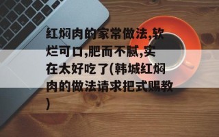 红焖肉的家常做法,软烂可口,肥而不腻,实在太好吃了(韩城红焖肉的做法请求把式赐教)