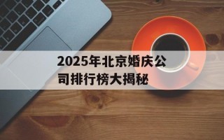2025年北京婚庆公司排行榜大揭秘