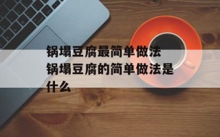 锅塌豆腐最简单做法 锅塌豆腐的简单做法是什么