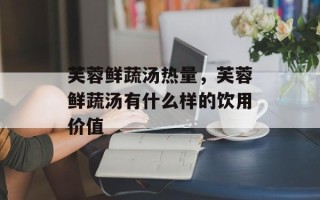 芙蓉鲜蔬汤热量，芙蓉鲜蔬汤有什么样的饮用价值