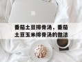 番茄土豆排骨汤，番茄土豆玉米排骨汤的做法