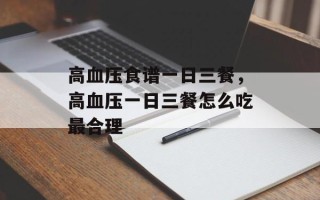 高血压食谱一日三餐，高血压一日三餐怎么吃最合理