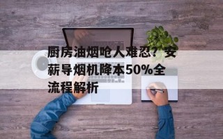 厨房油烟呛人难忍？安薪导烟机降本50%全流程解析