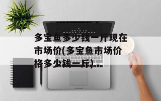 多宝鱼多少钱一斤现在市场价(多宝鱼市场价格多少钱一斤)