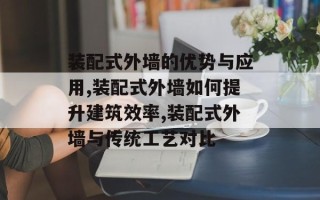 装配式外墙的优势与应用,装配式外墙如何提升建筑效率,装配式外墙与传统工艺对比