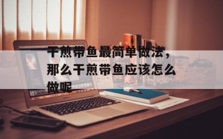 干煎带鱼最简单做法，那么干煎带鱼应该怎么做呢