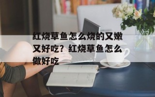 红烧草鱼怎么烧的又嫩又好吃？红烧草鱼怎么做好吃