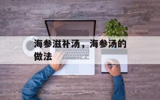 海参滋补汤，海参汤的做法