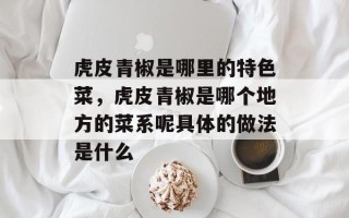 虎皮青椒是哪里的特色菜，虎皮青椒是哪个地方的菜系呢具体的做法是什么
