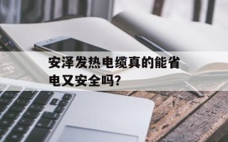 安泽发热电缆真的能省电又安全吗？