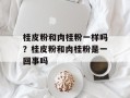 桂皮粉和肉桂粉一样吗？桂皮粉和肉桂粉是一回事吗
