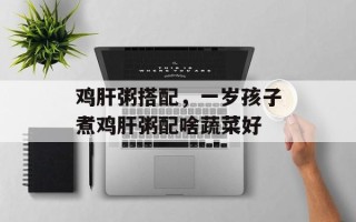 鸡肝粥搭配，一岁孩子煮鸡肝粥配啥蔬菜好