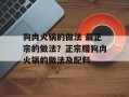 狗肉火锅的做法 最正宗的做法？正宗腊狗肉火锅的做法及配料