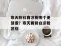 寒天粉和白凉粉哪个更健康？寒天粉和白凉粉区别