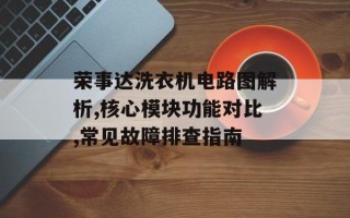 荣事达洗衣机电路图解析,核心模块功能对比,常见故障排查指南